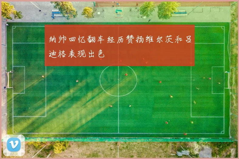 纳帅回忆翻车经历赞扬维尔茨和吕迪格表现出色