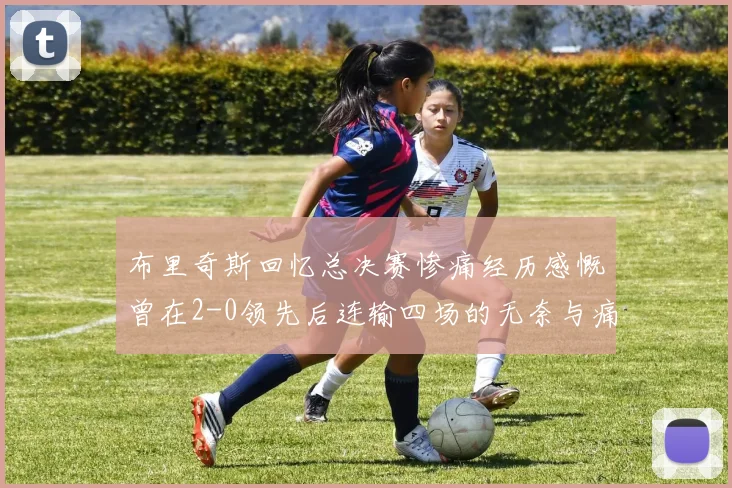 布里奇斯回忆总决赛惨痛经历感慨曾在2-0领先后连输四场的无奈与痛苦