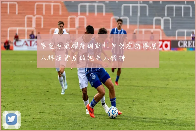 尊重与荣耀詹姆斯41岁仍在拼搏湖人辉煌背后的挖井人精神