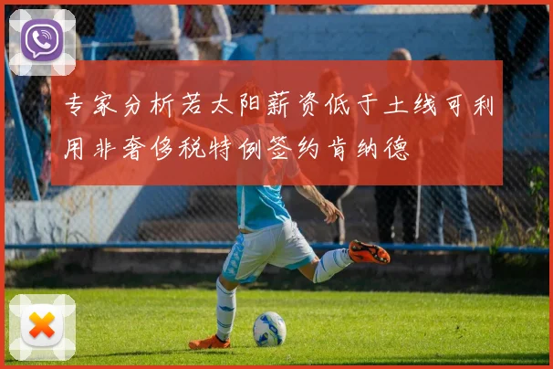 专家分析若太阳薪资低于土线可利用非奢侈税特例签约肯纳德