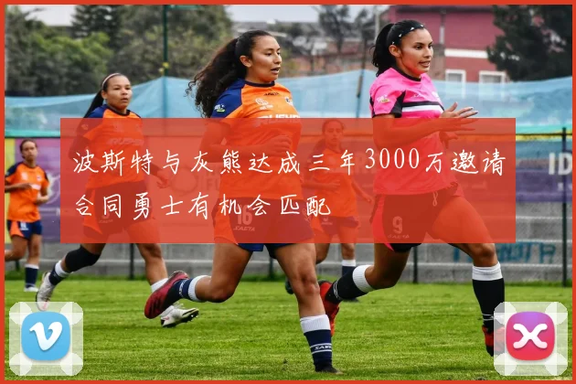 波斯特与灰熊达成三年3000万邀请合同勇士有机会匹配
