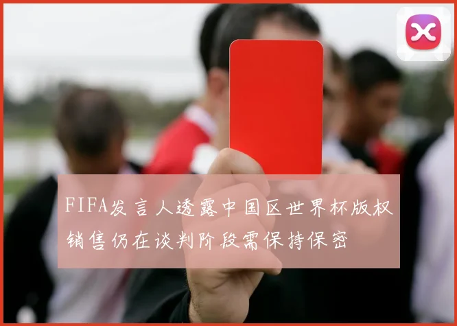 FIFA发言人透露中国区世界杯版权销售仍在谈判阶段需保持保密
