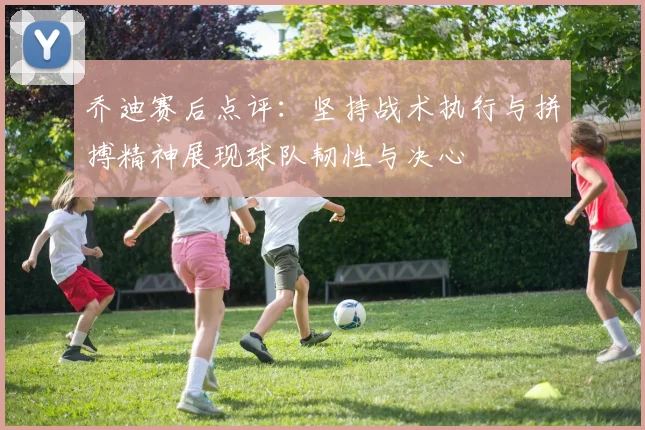 乔迪赛后点评：坚持战术执行与拼搏精神展现球队韧性与决心