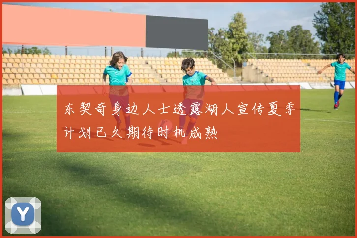 东契奇身边人士透露湖人宣传夏季计划已久期待时机成熟