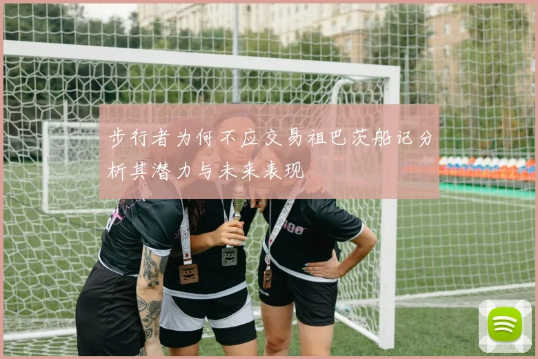 步行者为何不应交易祖巴茨船记分析其潜力与未来表现
