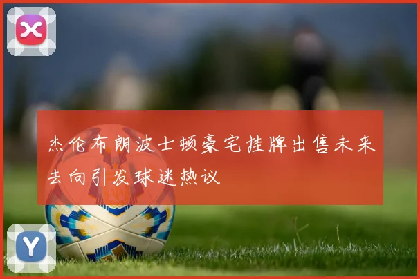 杰伦布朗波士顿豪宅挂牌出售未来去向引发球迷热议