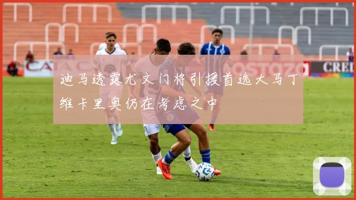 迪马透露尤文门将引援首选大马丁维卡里奥仍在考虑之中
