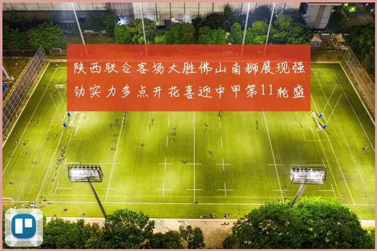 陕西联合客场大胜佛山南狮展现强劲实力多点开花喜迎中甲第11轮盛宴