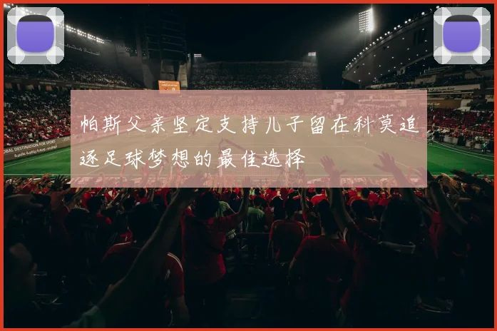 帕斯父亲坚定支持儿子留在科莫追逐足球梦想的最佳选择