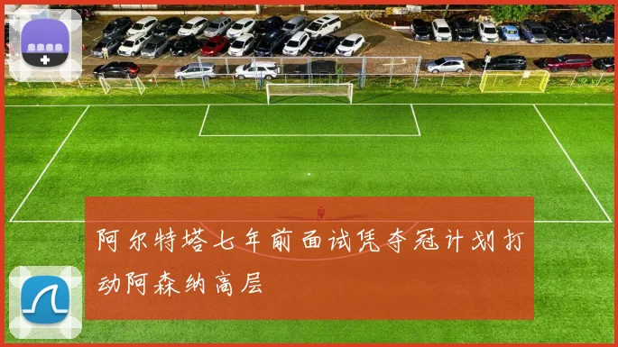 阿尔特塔七年前面试凭夺冠计划打动阿森纳高层