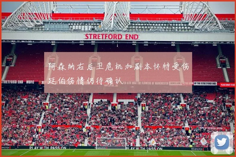 阿森纳右后卫危机加剧本怀特受伤廷伯伤情仍待确认