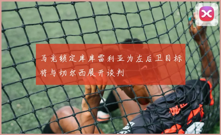 马竞锁定库库雷利亚为左后卫目标将与切尔西展开谈判