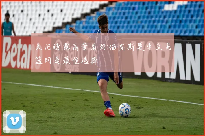 美记透露高管看好福克斯夏季交易篮网是最佳选择