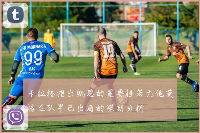 卡拉格指出凯恩的重要性若无他英格兰队早已出局的深刻分析