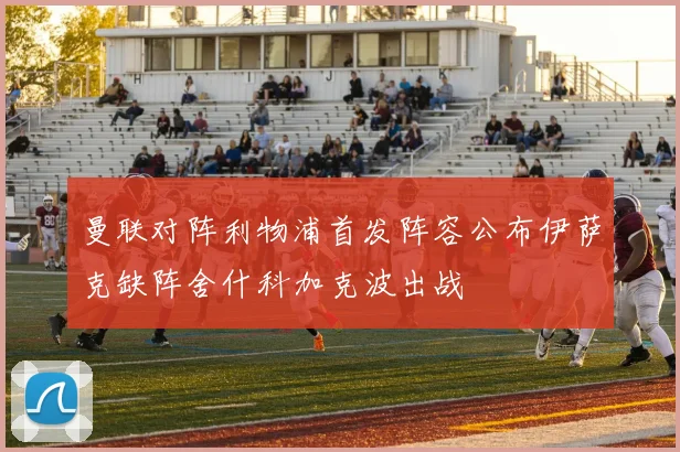 曼联对阵利物浦首发阵容公布伊萨克缺阵舍什科加克波出战