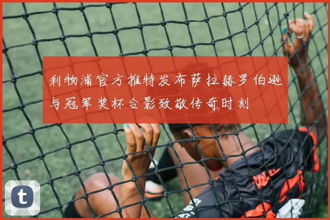 利物浦官方推特发布萨拉赫罗伯逊与冠军奖杯合影致敬传奇时刻