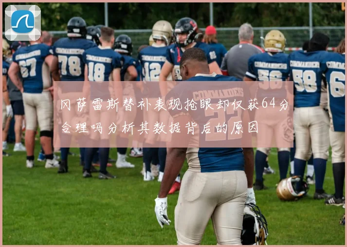冈萨雷斯替补表现抢眼却仅获64分合理吗分析其数据背后的原因