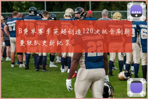 B费单赛季英超创造120次机会刷新曼联队史新纪录