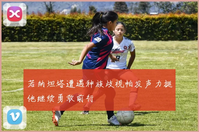 若纳坦塔遭遇种族歧视帕发声力挺他继续勇敢前行