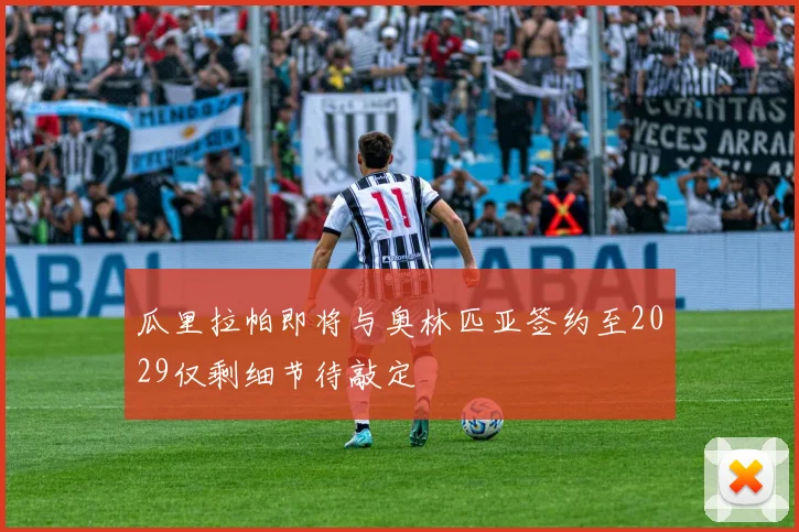 瓜里拉帕即将与奥林匹亚签约至2029仅剩细节待敲定
