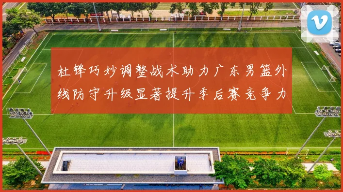杜锋巧妙调整战术助力广东男篮外线防守升级显著提升季后赛竞争力